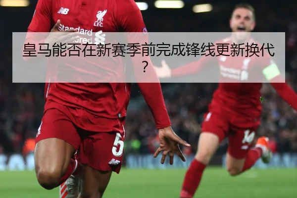 皇马能否在新赛季前完成锋线更新换代？